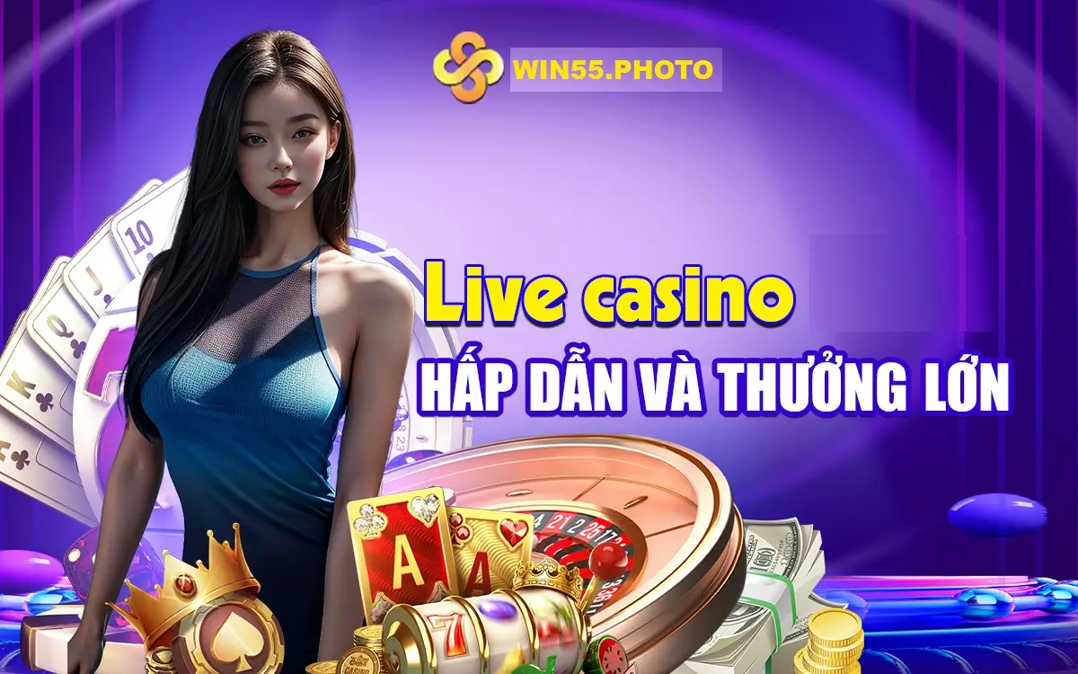 Live casino hấp dẫn và thưởng lớn Tại win55 